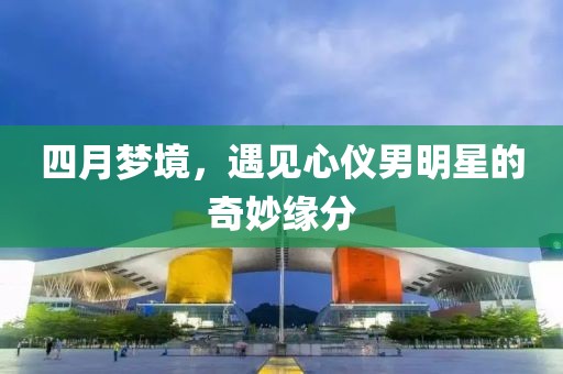 四月梦境，遇见心仪男明星的奇妙缘分