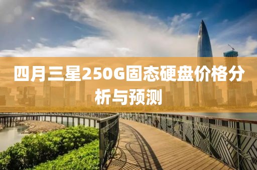 四月三星250G固态硬盘价格分析与预测
