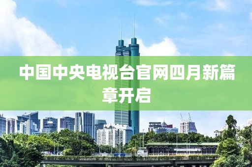 中国中央电视台官网四月新篇章开启