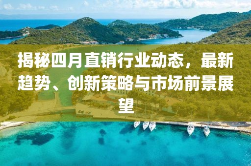 揭秘四月直销行业动态，最新趋势、创新策略与市场前景展望