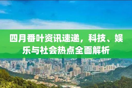 四月番叶资讯速递，科技、娱乐与社会热点全面解析