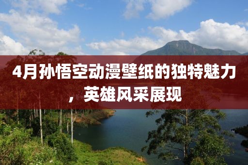 4月孙悟空动漫壁纸的独特魅力，英雄风采展现