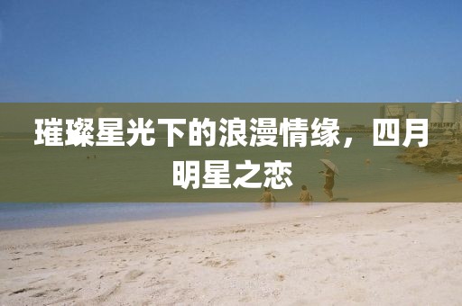 璀璨星光下的浪漫情缘，四月明星之恋