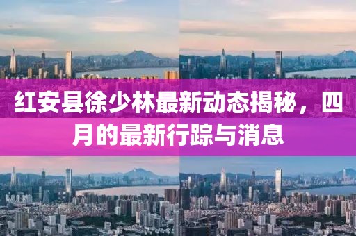 红安县徐少林最新动态揭秘，四月的最新行踪与消息