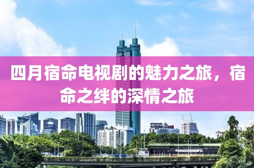 四月宿命电视剧的魅力之旅，宿命之绊的深情之旅