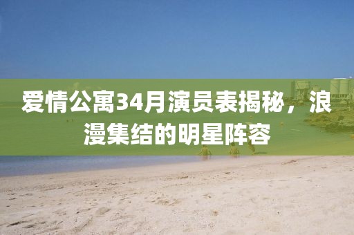 爱情公寓34月演员表揭秘，浪漫集结的明星阵容