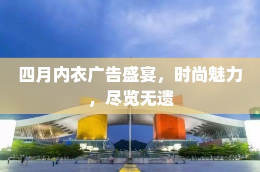 四月内衣广告盛宴，时尚魅力，尽览无遗