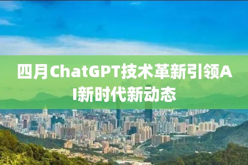 四月ChatGPT技术革新引领AI新时代新动态