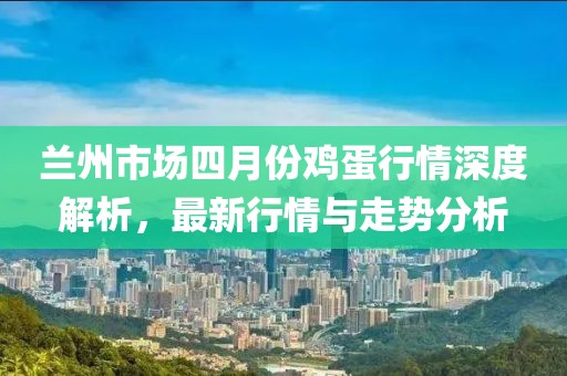 兰州市场四月份鸡蛋行情深度解析，最新行情与走势分析