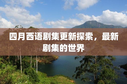 四月西语剧集更新探索，最新剧集的世界