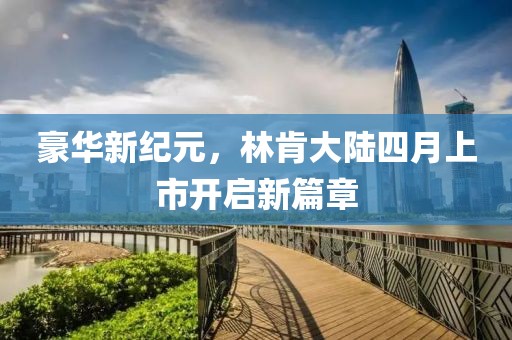 豪华新纪元，林肯大陆四月上市开启新篇章