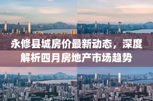 永修县城房价最新动态，深度解析四月房地产市场趋势