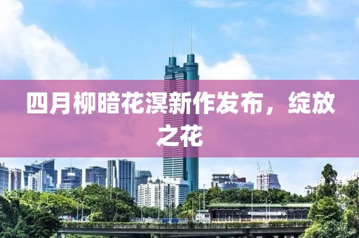 四月柳暗花溟新作发布，绽放之花