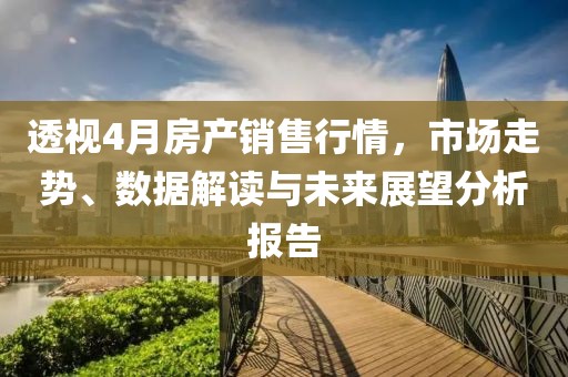 透视4月房产销售行情，市场走势、数据解读与未来展望分析报告