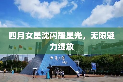 四月女星沈闪耀星光，无限魅力绽放