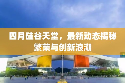 四月硅谷天堂，最新动态揭秘繁荣与创新浪潮