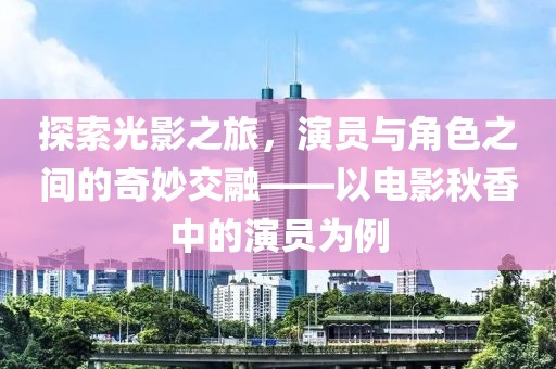 探索光影之旅，演员与角色之间的奇妙交融——以电影秋香中的演员为例
