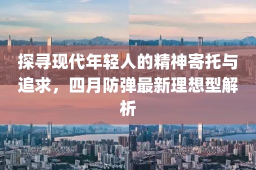 探寻现代年轻人的精神寄托与追求，四月防弹最新理想型解析