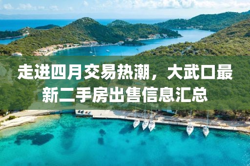 走进四月交易热潮，大武口最新二手房出售信息汇总