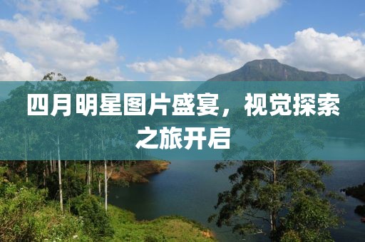 四月明星图片盛宴，视觉探索之旅开启