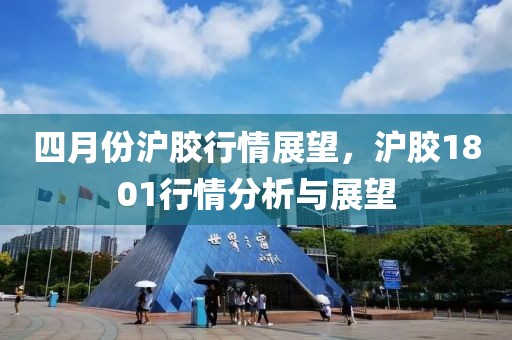 四月份沪胶行情展望，沪胶1801行情分析与展望