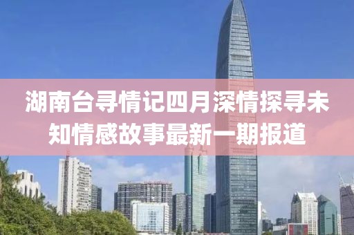 湖南台寻情记四月深情探寻未知情感故事最新一期报道