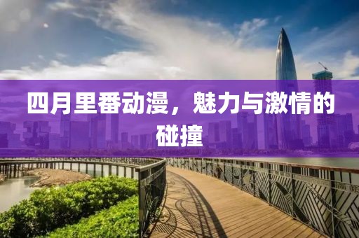 四月里番动漫，魅力与激情的碰撞