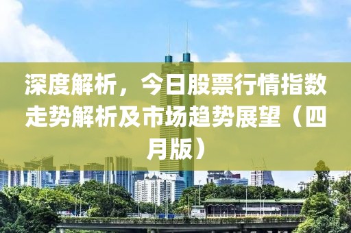 深度解析，今日股票行情指数走势解析及市场趋势展望（四月版）
