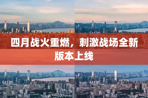 四月战火重燃，刺激战场全新版本上线
