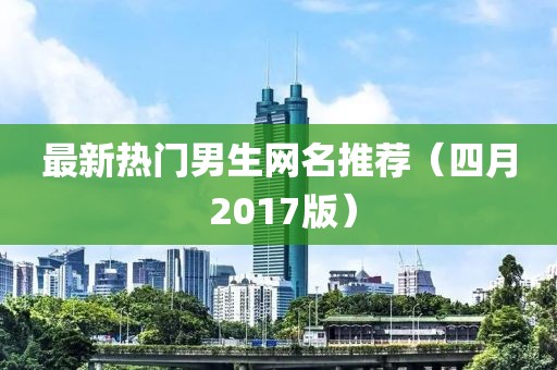 最新热门男生网名推荐（四月 2017版）