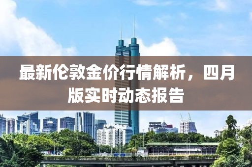 最新伦敦金价行情解析，四月版实时动态报告