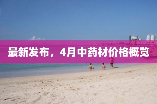 最新发布，4月中药材价格概览