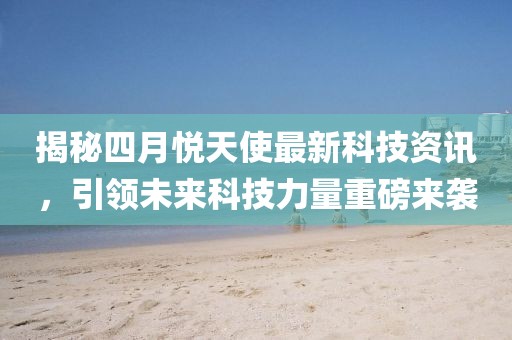 揭秘四月悦天使最新科技资讯，引领未来科技力量重磅来袭