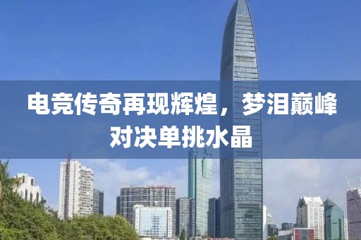 电竞传奇再现辉煌，梦泪巅峰对决单挑水晶