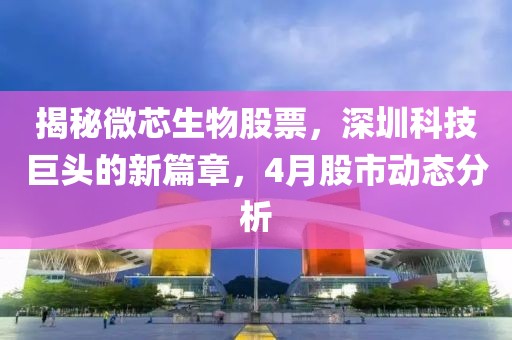 揭秘微芯生物股票，深圳科技巨头的新篇章，4月股市动态分析