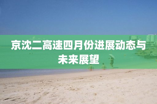 京沈二高速四月份进展动态与未来展望