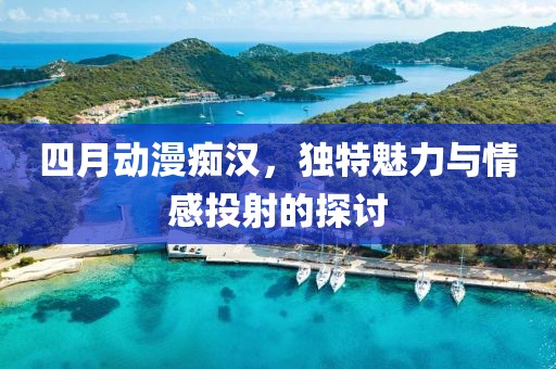 四月动漫痴汉，独特魅力与情感投射的探讨