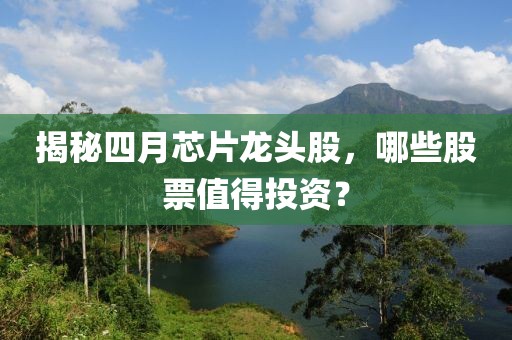揭秘四月芯片龙头股，哪些股票值得投资？