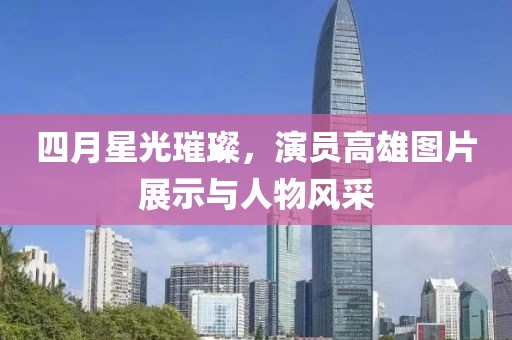 四月星光璀璨，演员高雄图片展示与人物风采