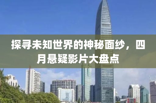 探寻未知世界的神秘面纱，四月悬疑影片大盘点