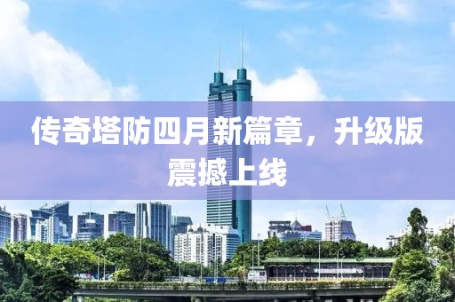 传奇塔防四月新篇章，升级版震撼上线