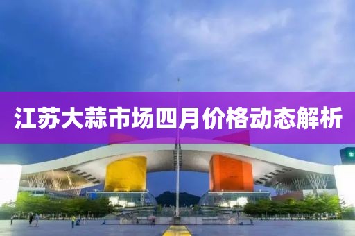 江苏大蒜市场四月价格动态解析