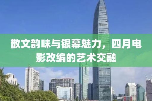 散文韵味与银幕魅力，四月电影改编的艺术交融