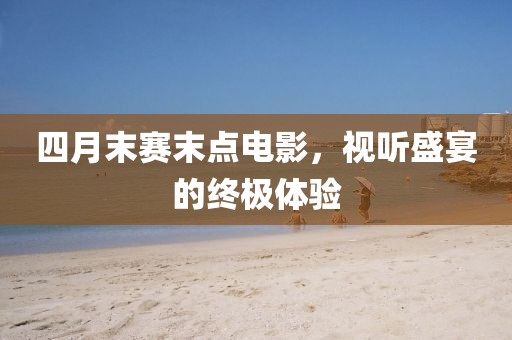 四月末赛末点电影，视听盛宴的终极体验
