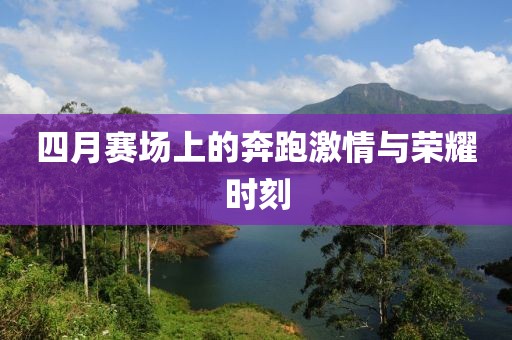 四月赛场上的奔跑激情与荣耀时刻