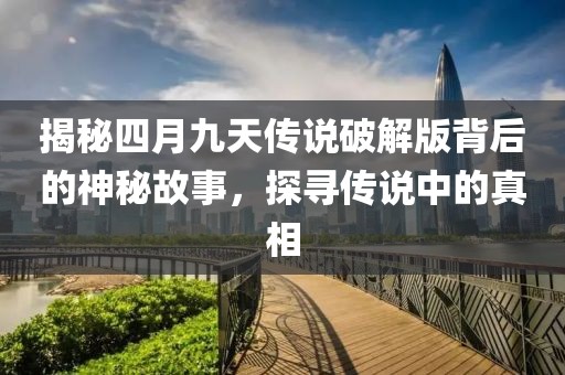 揭秘四月九天传说破解版背后的神秘故事，探寻传说中的真相