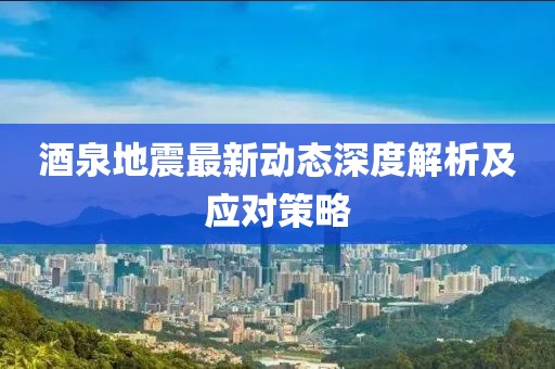 酒泉地震最新动态深度解析及应对策略