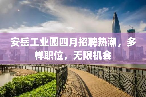 安岳工业园四月招聘热潮，多样职位，无限机会