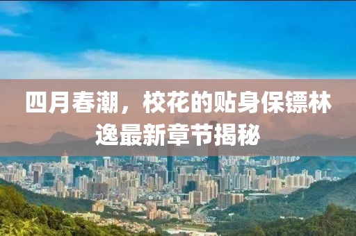 四月春潮，校花的贴身保镖林逸最新章节揭秘