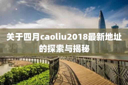 关于四月caoliu2018最新地址的探索与揭秘